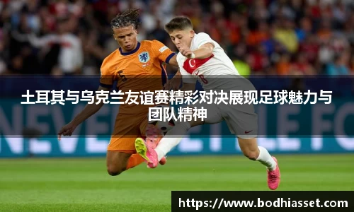 土耳其与乌克兰友谊赛精彩对决展现足球魅力与团队精神